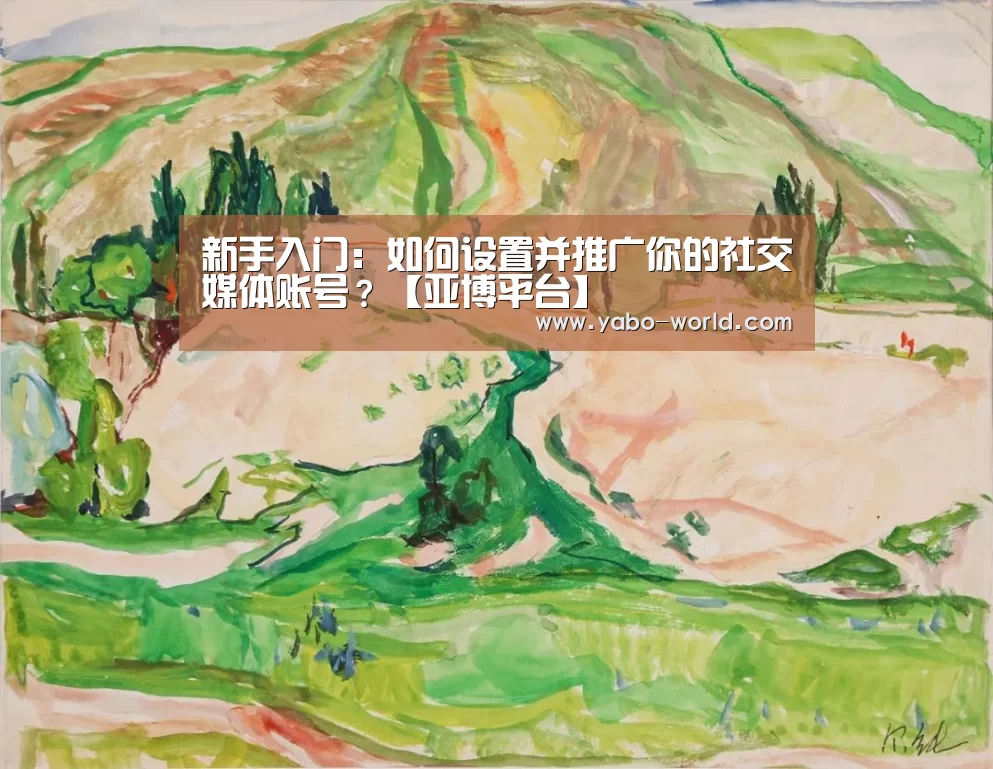 新手入门:如何设置并推广你的社交媒体账号?【亚博平台】(图1) 亚博平台